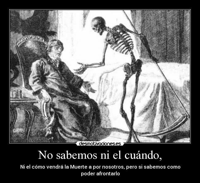 No sabemos ni el cuándo, - Ni el cómo vendrá la Muerte a por nosotros, pero si sabemos como poder afrontarlo