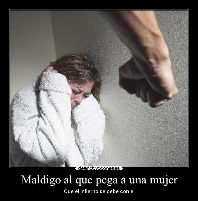 Maldigo al que pega a una mujer - Que el infierno se cebe con el