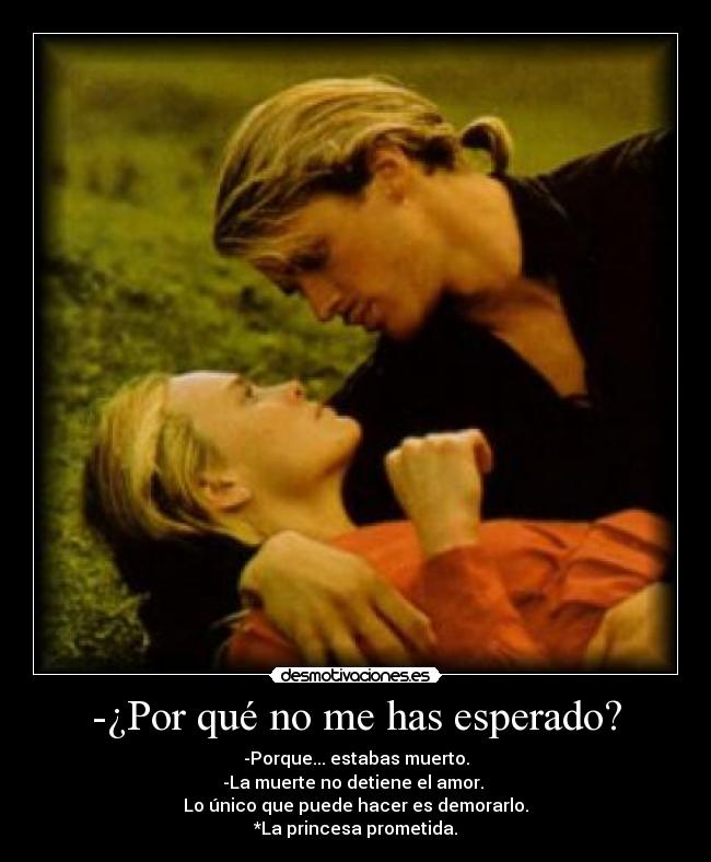 -¿Por qué no me has esperado? - -Porque... estabas muerto.
-La muerte no detiene el amor. 
Lo único que puede hacer es demorarlo.
*La princesa prometida.