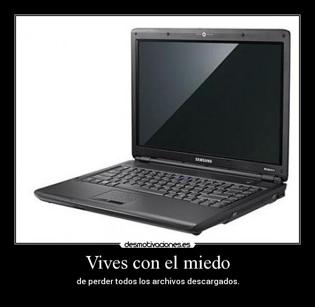 Vives con el miedo - de perder todos los archivos descargados.

