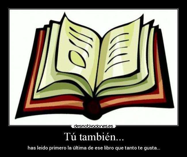 Tú también... - has leido primero la última de ese libro que tanto te gusta...
