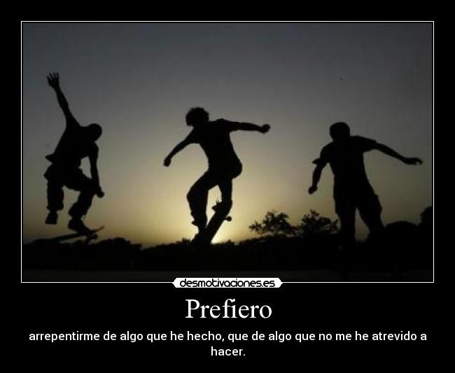 Prefiero - arrepentirme de algo que he hecho, que de algo que no me he atrevido a hacer.