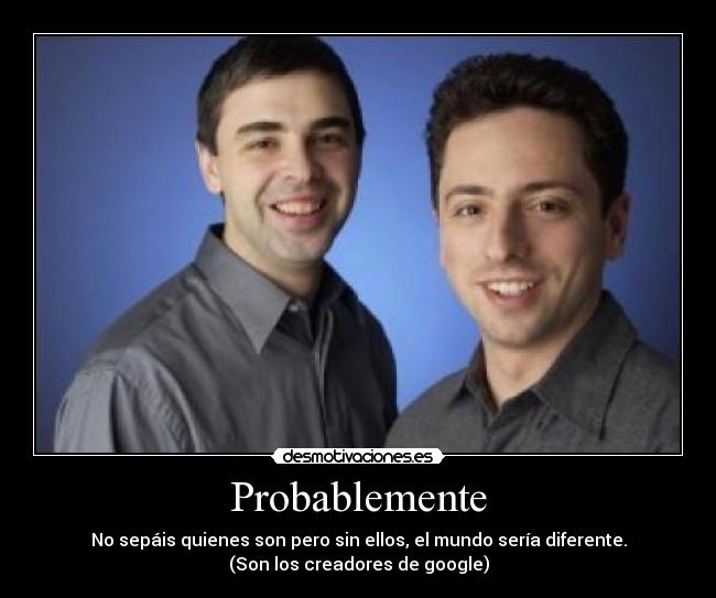 Probablemente - No sepáis quienes son pero sin ellos, el mundo sería diferente.
(Son los creadores de google)