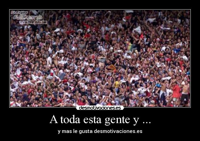 A toda esta gente y ... - 