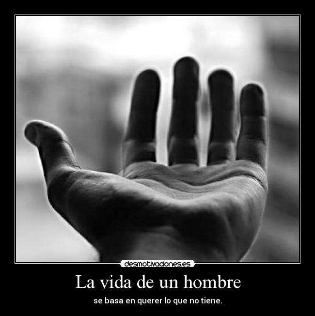 La vida de un hombre - se basa en querer lo que no tiene.
