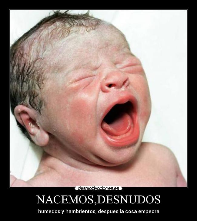 NACEMOS,DESNUDOS - humedos y hambrientos, despues la cosa empeora