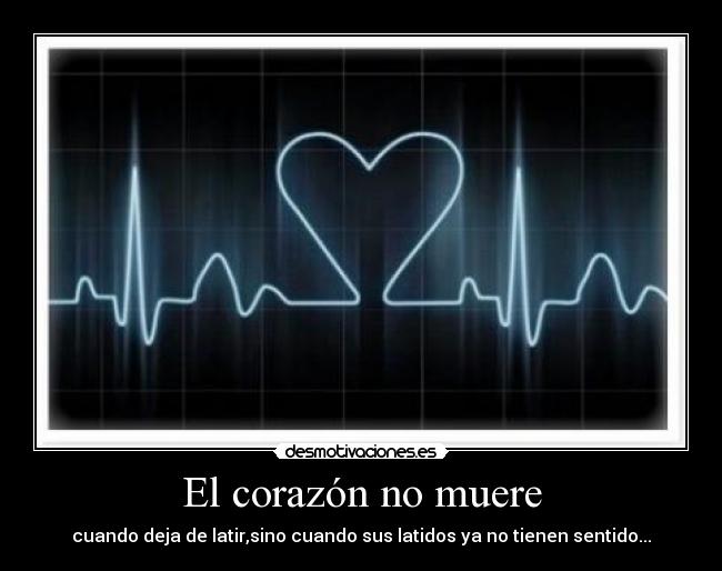 El corazón no muere - cuando deja de latir,sino cuando sus latidos ya no tienen sentido...