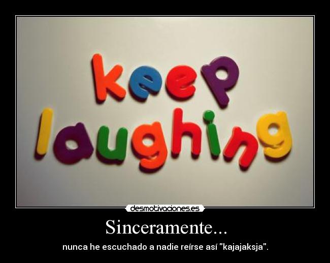 Sinceramente... - nunca he escuchado a nadie reírse así kajajaksja.