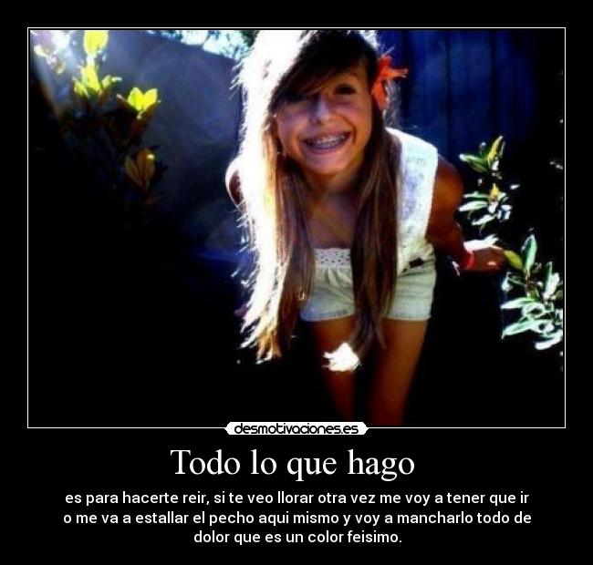 Todo lo que hago - es para hacerte reir, si te veo llorar otra vez me voy a tener que ir
o me va a estallar el pecho aqui mismo y voy a mancharlo todo de
dolor que es un color feisimo.