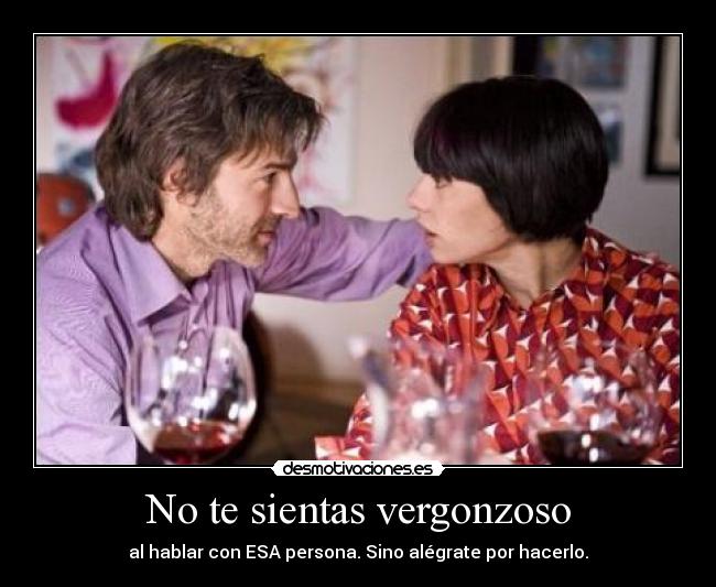 No te sientas vergonzoso - al hablar con ESA persona. Sino alégrate por hacerlo.