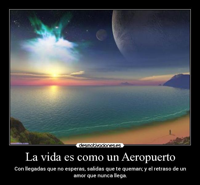 La vida es como un Aeropuerto - Con llegadas que no esperas, salidas que te queman; y el retraso de un
amor que nunca llega.