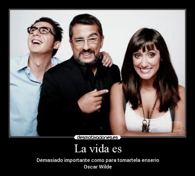 La vida es - Demasiado importante como para tomartela enserio
Oscar Wilde