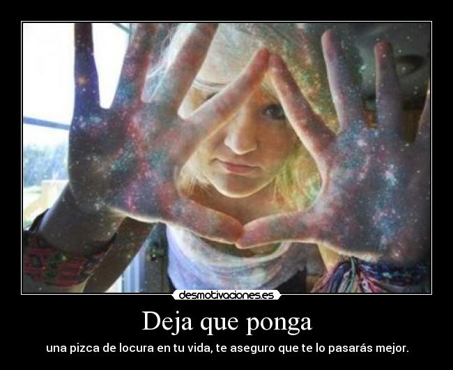 Deja que ponga - una pizca de locura en tu vida, te aseguro que te lo pasarás mejor.