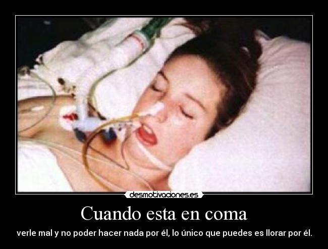 Cuando esta en coma - verle mal y no poder hacer nada por él, lo único que puedes es llorar por él.