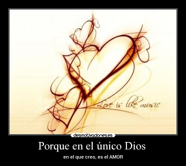 Porque en el único Dios  - en el que creo, es el AMOR