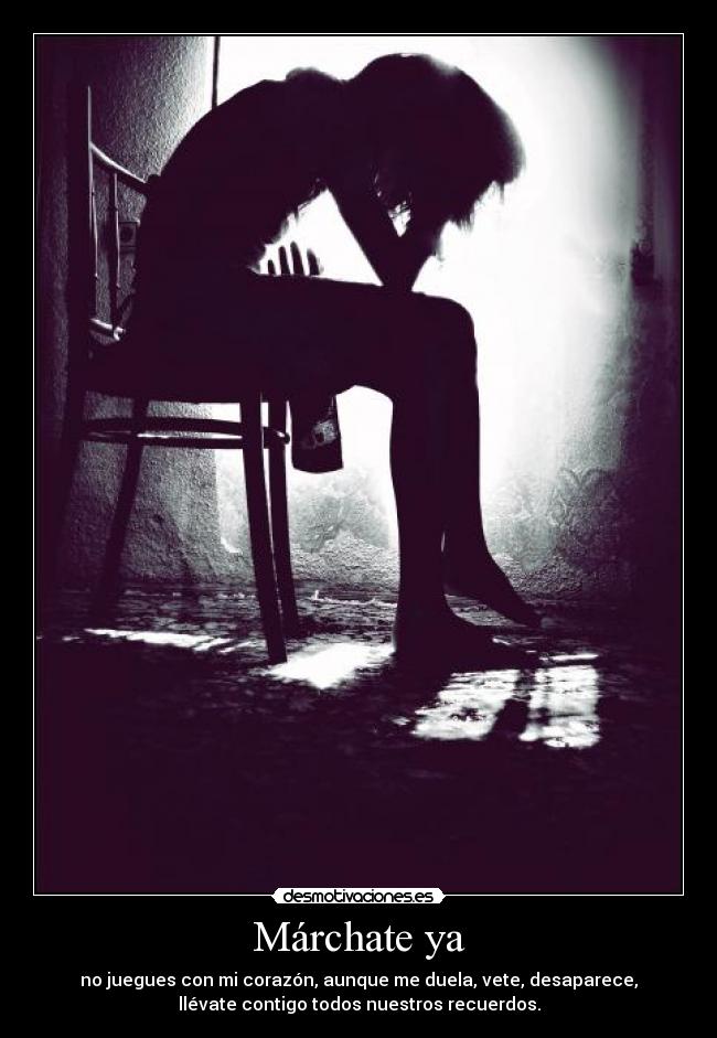 Márchate ya - no juegues con mi corazón, aunque me duela, vete, desaparece,
llévate contigo todos nuestros recuerdos.