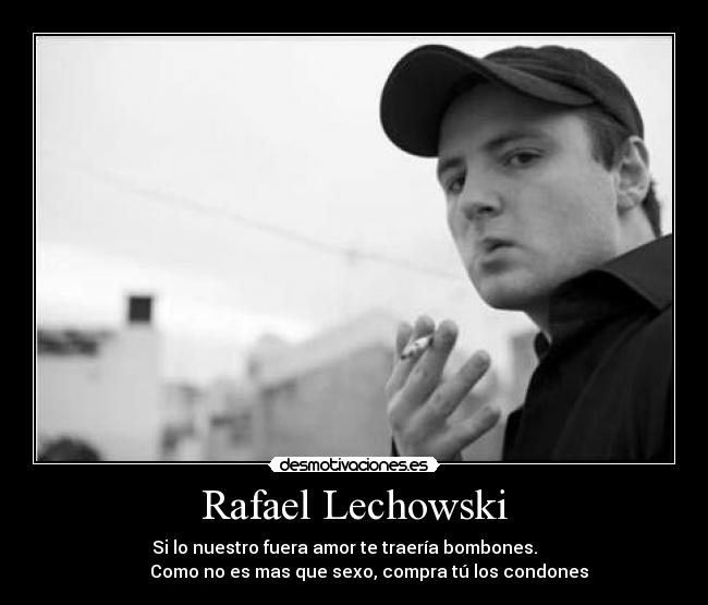 Rafael Lechowski - Si lo nuestro fuera amor te traería bombones.
Como no es mas que sexo, compra tú los condones