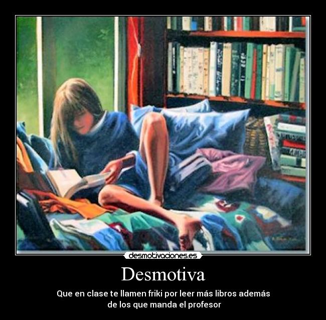 Desmotiva - Que en clase te llamen friki por leer más libros además
de los que manda el profesor