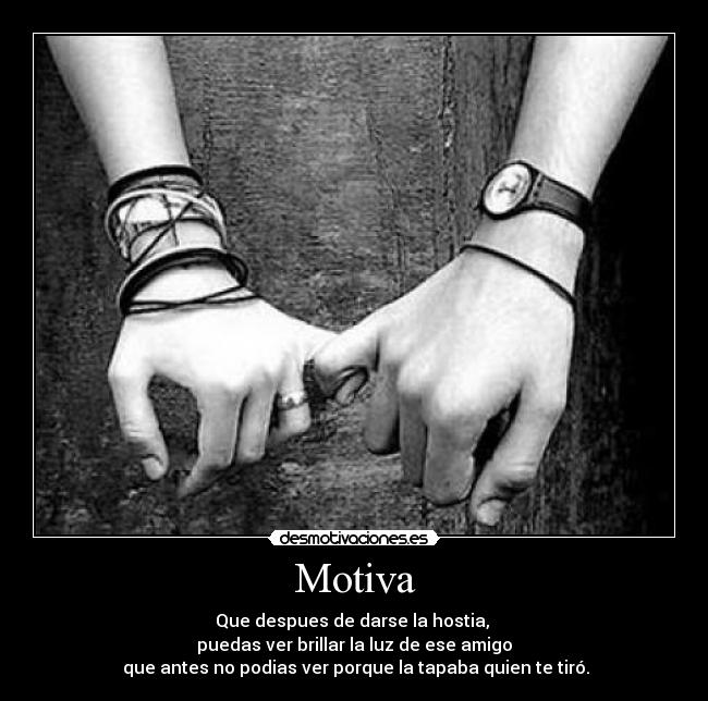 Motiva - Que despues de darse la hostia,
puedas ver brillar la luz de ese amigo
que antes no podias ver porque la tapaba quien te tiró.