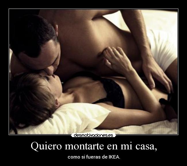 Quiero montarte en mi casa, -