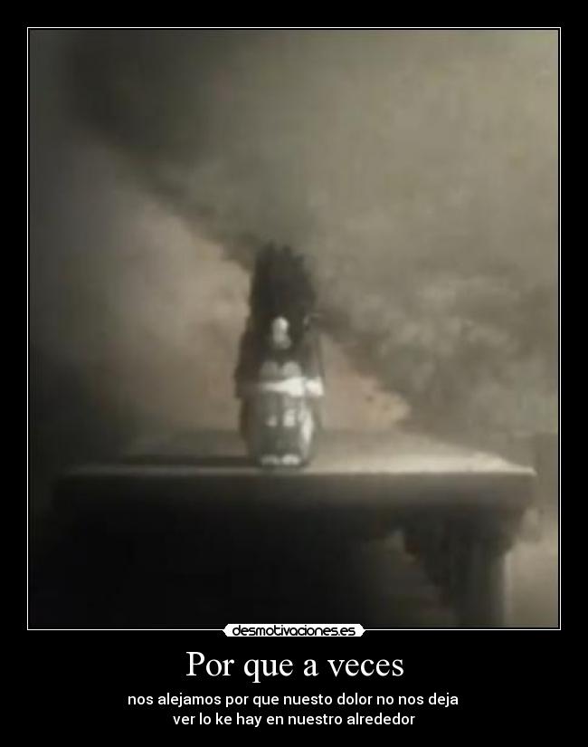 Por que a veces - nos alejamos por que nuesto dolor no nos deja
ver lo ke hay en nuestro alrededor