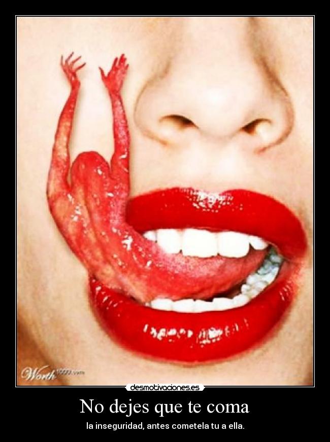 No dejes que te coma - la inseguridad, antes cometela tu a ella.
