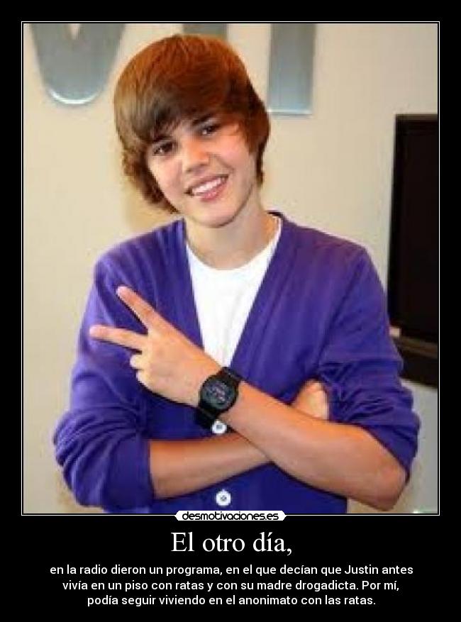 El otro día, - en la radio dieron un programa, en el que decían que Justin antes
vivía en un piso con ratas y con su madre drogadicta. Por mí,
podía seguir viviendo en el anonimato con las ratas.