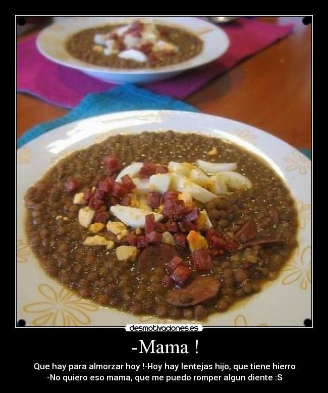 -Mama ! - Que hay para almorzar hoy !-Hoy hay lentejas hijo, que tiene hierro
-No quiero eso mama, que me puedo romper algun diente :S
