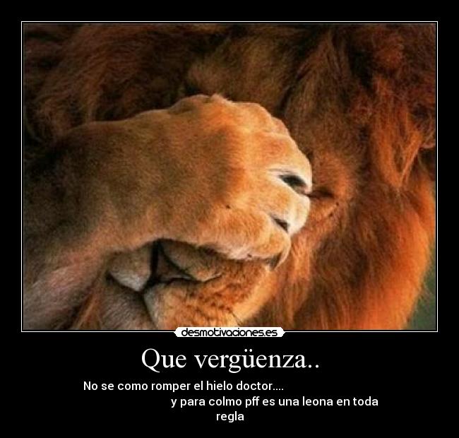 Que vergüenza.. - No se como romper el hielo doctor....                                 
                                y para colmo pff es una leona en toda
regla