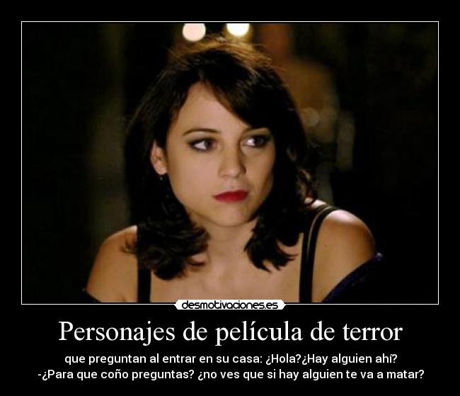Personajes de película de terror - que preguntan al entrar en su casa: ¿Hola?¿Hay alguien ahí?
-¿Para que coño preguntas? ¿no ves que si hay alguien te va a matar?