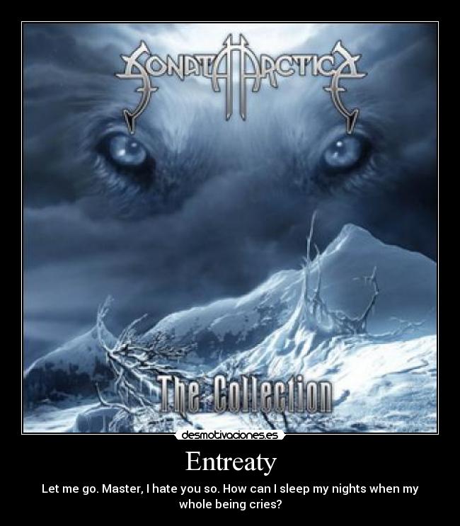 Entreaty - Let me go. Master, I hate you so. How can I sleep my nights when my
whole being cries?