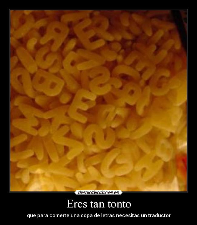 Eres tan tonto - que para comerte una sopa de letras necesitas un traductor