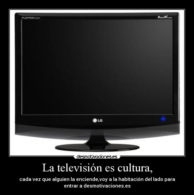 La televisión es cultura, - cada vez que alguien la enciende,voy a la habitación del lado para
entrar a desmotivaciones.es