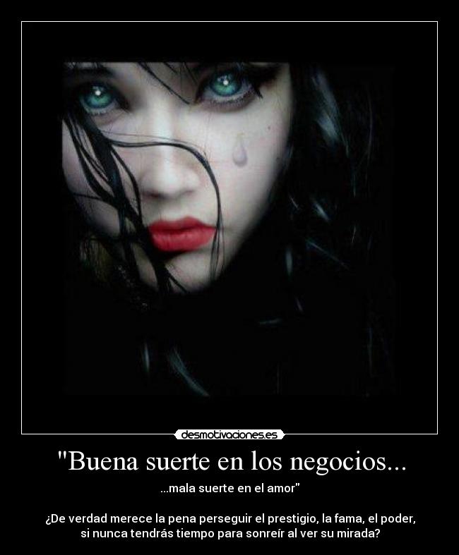 Buena suerte en los negocios... - ...mala suerte en el amor

¿De verdad merece la pena perseguir el prestigio, la fama, el poder,
si nunca tendrás tiempo para sonreír al ver su mirada?