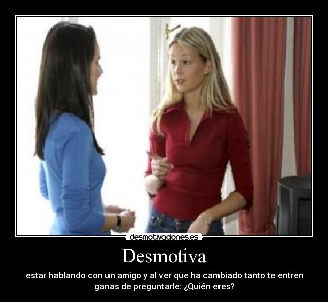 Desmotiva - estar hablando con un amigo y al ver que ha cambiado tanto te entren
ganas de preguntarle: ¿Quién eres?