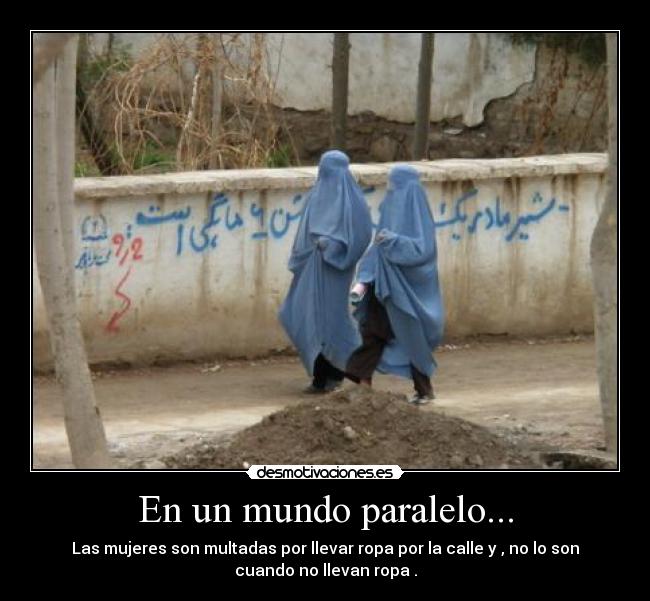 En un mundo paralelo... - Las mujeres son multadas por llevar ropa por la calle y , no lo son
cuando no llevan ropa .