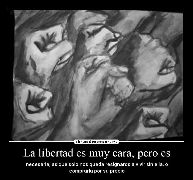 La libertad es muy cara, pero es - necesaria, asique solo nos queda resignaros a vivir sin ella, o
comprarla por su precio