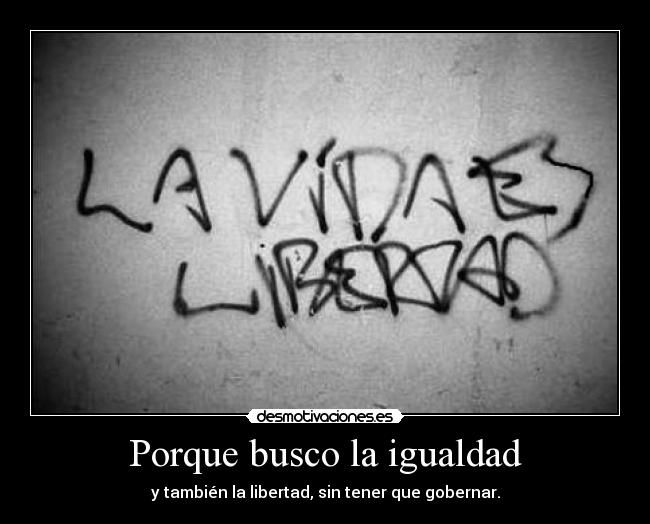 Porque busco la igualdad - y también la libertad, sin tener que gobernar.