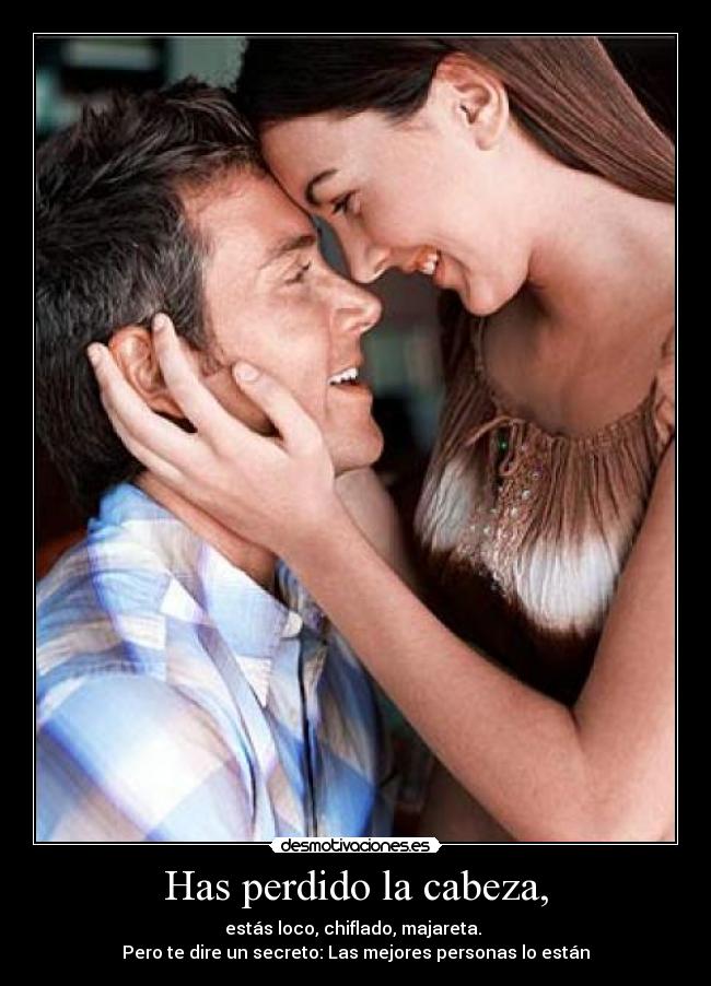 Has perdido la cabeza, - estás loco, chiflado, majareta. 
Pero te dire un secreto: Las mejores personas lo están