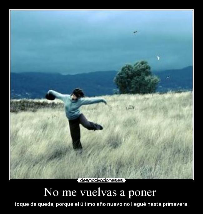 No me vuelvas a poner  - toque de queda, porque el último año nuevo no llegué hasta primavera.