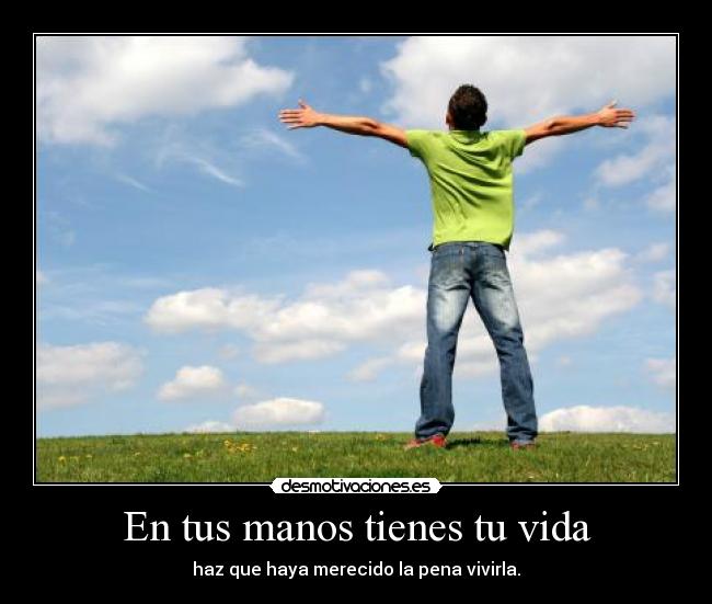 En tus manos tienes tu vida - haz que haya merecido la pena vivirla.