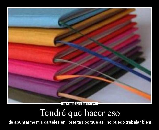 Tendré que hacer eso - de apuntarme mis carteles en libretitas,porque así,¡no puedo trabajar bien!