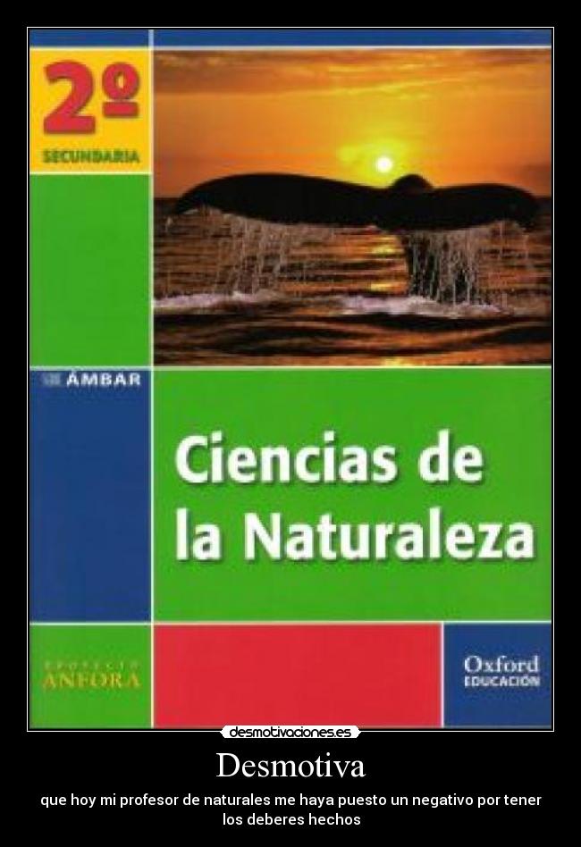 Desmotiva - que hoy mi profesor de naturales me haya puesto un negativo por tener
los deberes hechos