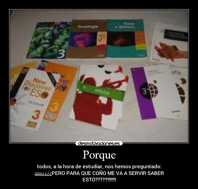 Porque - todos, a la hora de estudiar, nos hemos preguntado:
¡¡¡¡¡¡¿¿¿¿PERO PARA QUE COÑO ME VA A SERVIR SABER
ESTO?????!!!!!!!