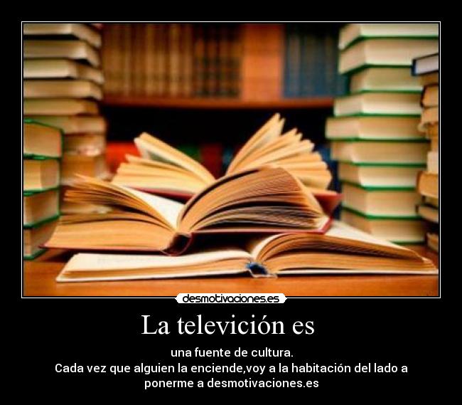 La televición es  - una fuente de cultura.
Cada vez que alguien la enciende,voy a la habitación del lado a
ponerme a desmotivaciones.es