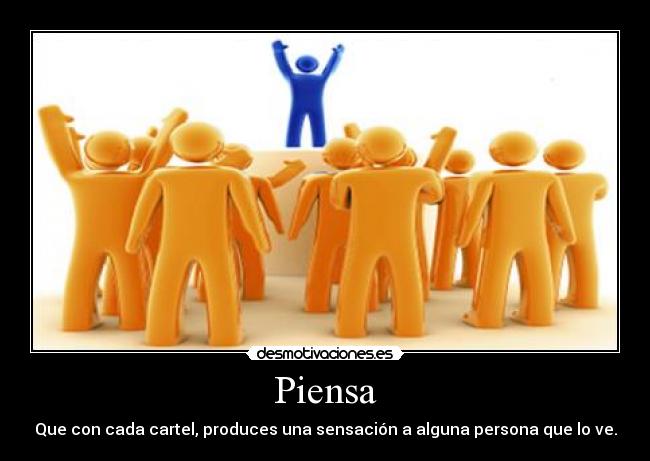 Piensa - Que con cada cartel, produces una sensación a alguna persona que lo ve.