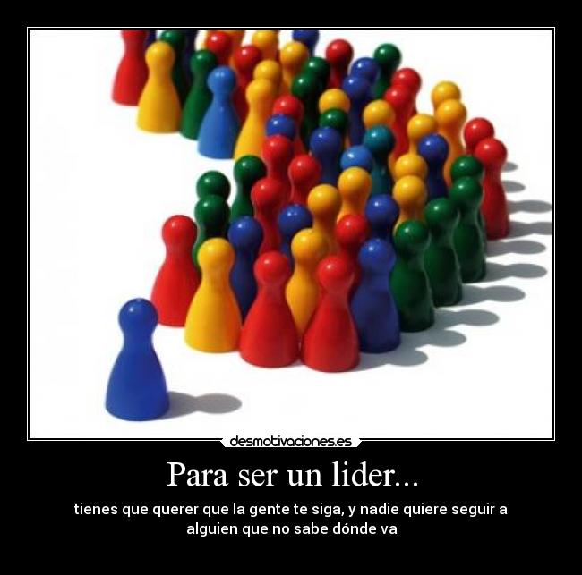 Para ser un lider... - tienes que querer que la gente te siga, y nadie quiere seguir a
alguien que no sabe dónde va

