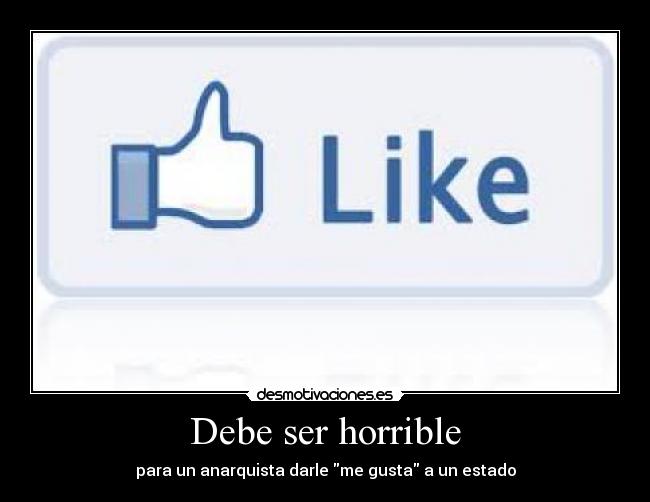 Debe ser horrible - para un anarquista darle me gusta a un estado