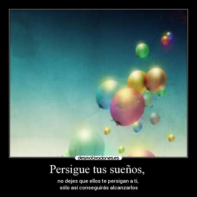 Persigue tus sueños,  - no dejes que ellos te persigan a ti, 
sólo así conseguirás alcanzarlos
