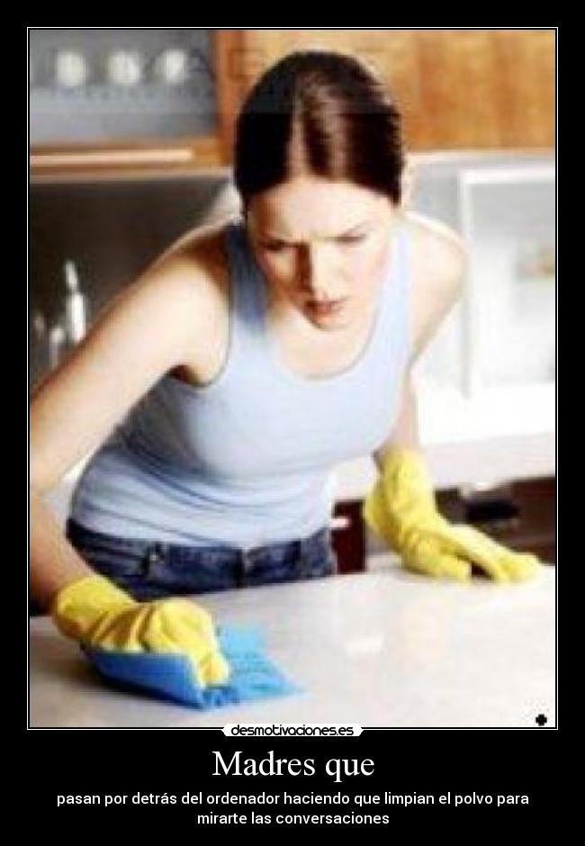 Madres que - pasan por detrás del ordenador haciendo que limpian el polvo para
mirarte las conversaciones
